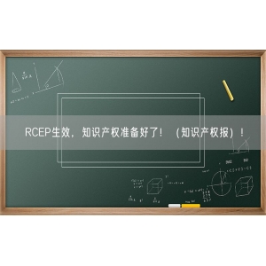 RCEP生效，知识产权准备好了！（知识产权报）！